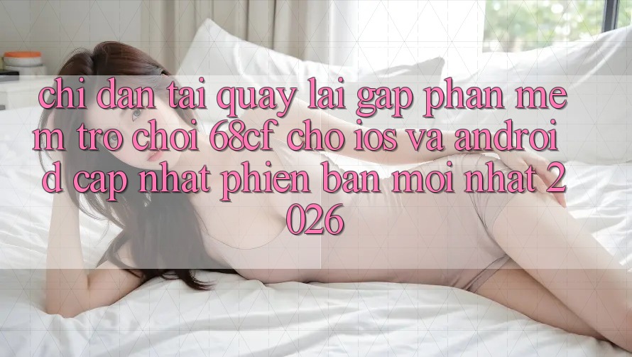 Chỉ dẫn Tải quay lại Gấp Phần mềm Trò chơi 68cf Cho iOS Và Android (Cập Nhật Phiên bản mới Nhất 2026)