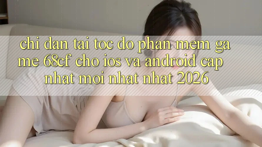 Chỉ dẫn Tải Tốc độ Phần mềm Game 68cf Cho iOS Và Android (Cập Nhật Mới nhất Nhất 2026)