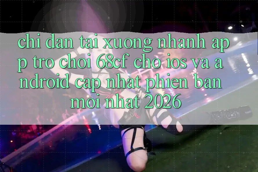 Chỉ dẫn Tải xuống Nhanh App Trò chơi 68cf Cho iOS Và Android (Cập Nhật Phiên bản mới nhất 2026) Chỉ dẫn Tải xuống Nhanh App Trò chơi 68cf Cho iOS Và Android (Cập Nhật Phiên bản mới nhất 2026)