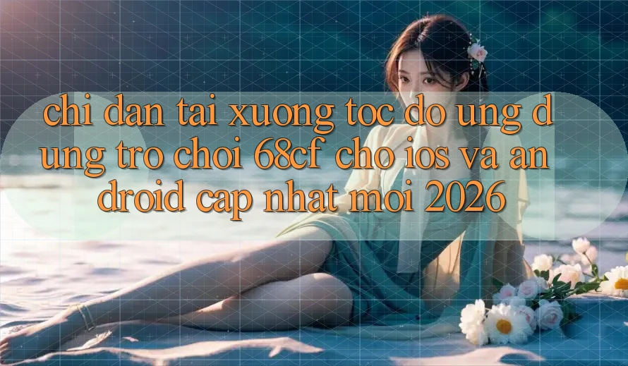 Chỉ dẫn Tải xuống Tốc độ Ứng dụng Trò chơi 68cf Cho iOS Và Android (Cập Nhật Mới 2026)