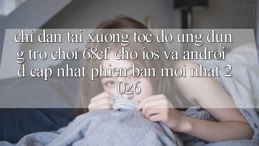 Chỉ dẫn Tải xuống Tốc độ Ứng dụng Trò chơi 68cf Cho iOS Và Android (Cập Nhật Phiên bản mới nhất 2026)