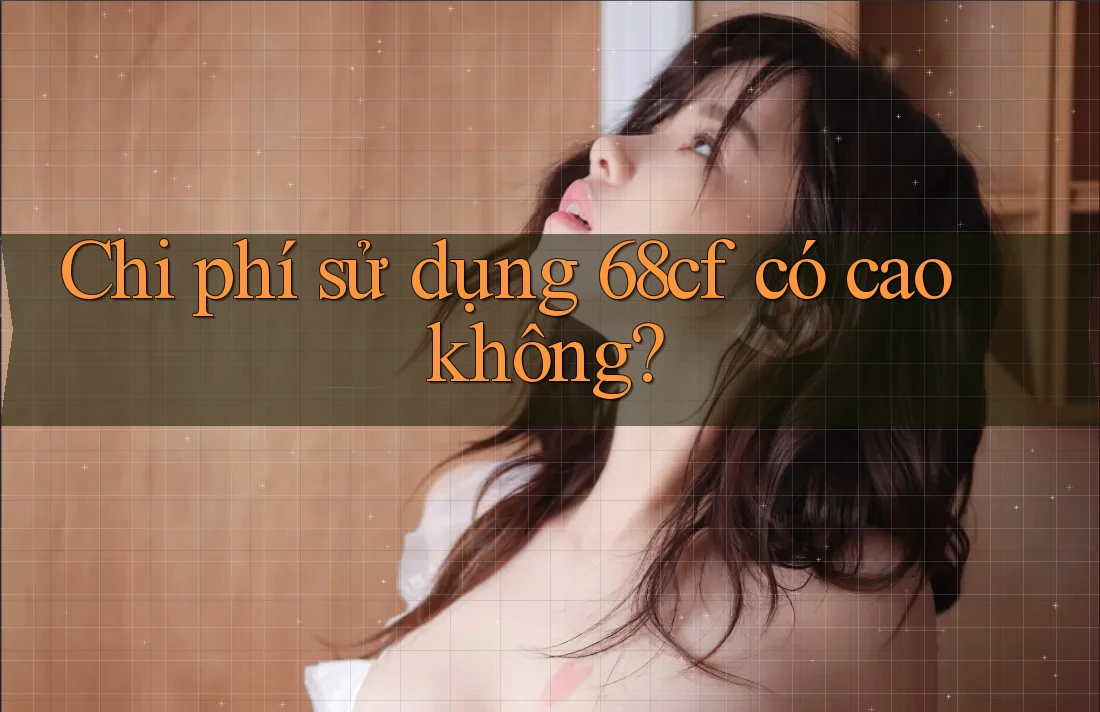 Chi phí sử dụng 68cf có cao không?