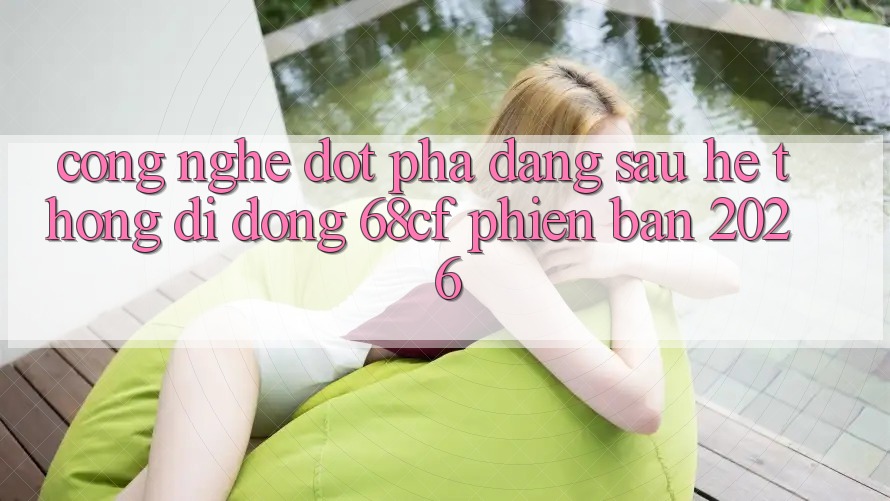 Công Nghệ Đột Phá Đằng Sau Hệ thống di động 68cf Phiên Bản 2026 Công Nghệ Đột Phá Đằng Sau Hệ thống di động 68cf Phiên Bản 2026