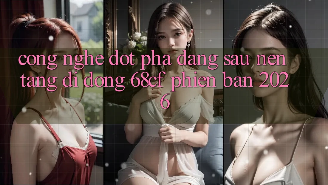 Công Nghệ Đột Phá Đằng Sau Nền tảng di động 68cf Phiên Bản 2026