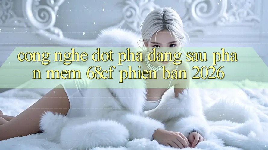 Công Nghệ Đột Phá Đằng Sau Phần mềm 68cf Phiên Bản 2026
