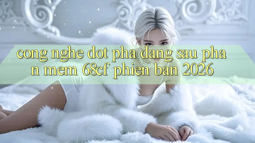 Công Nghệ Đột Phá Đằng Sau Phần mềm 68cf Phiên Bản 2026