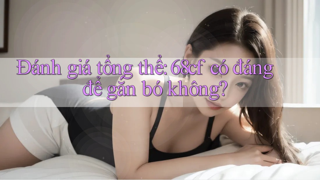Đánh giá tổng thể: 68cf có đáng để gắn bó không? Đánh giá tổng thể: 68cf có đáng để gắn bó không?