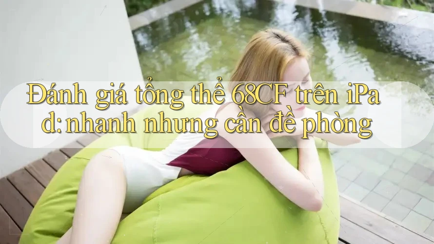 Đánh giá tổng thể 68CF trên iPad: nhanh nhưng cần đề phòng Đánh giá tổng thể 68CF trên iPad: nhanh nhưng cần đề phòng