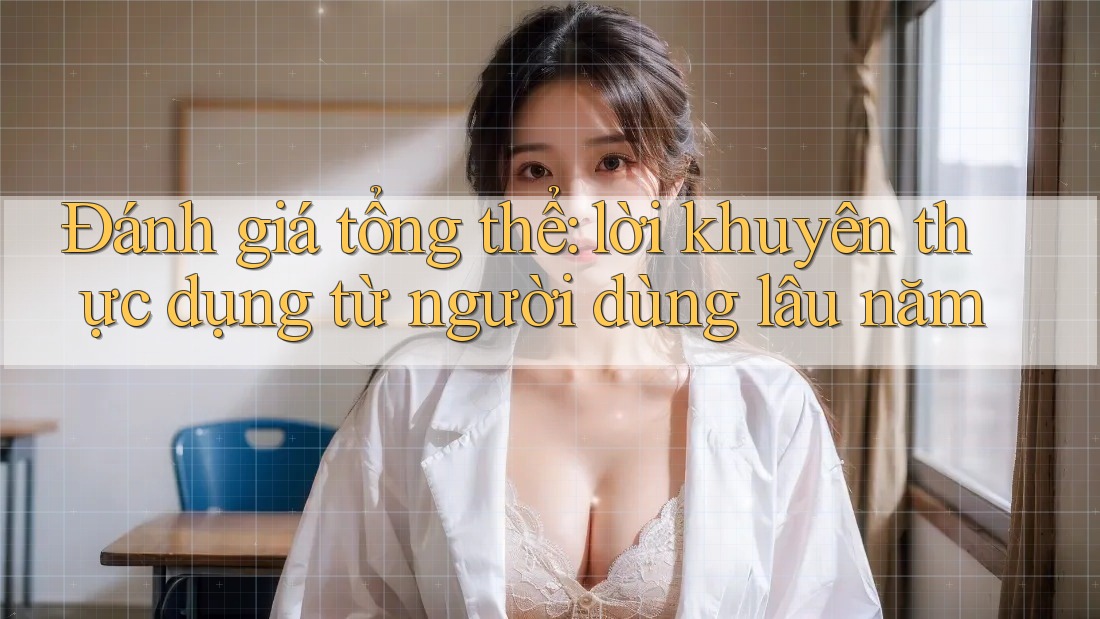 Đánh giá tổng thể: lời khuyên thực dụng từ người dùng lâu năm