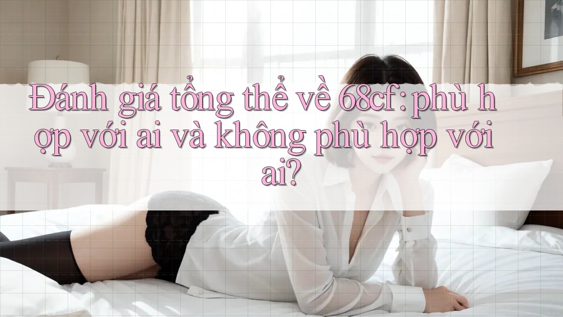 Đánh giá tổng thể về 68cf: phù hợp với ai và không phù hợp với ai? Đánh giá tổng thể về 68cf: phù hợp với ai và không phù hợp với ai?