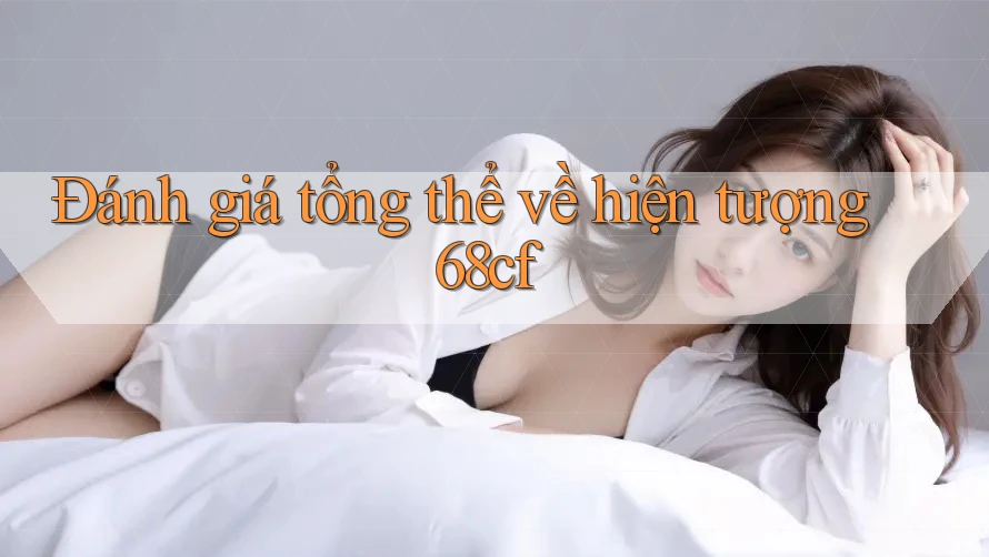 Đánh giá tổng thể về hiện tượng 68cf Đánh giá tổng thể về hiện tượng 68cf