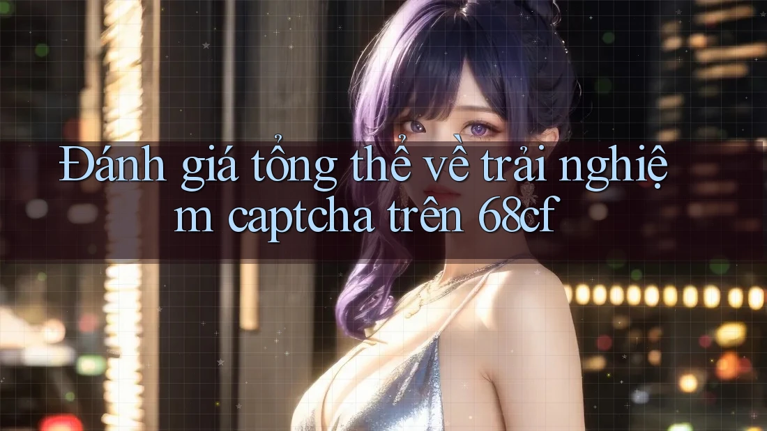 Đánh giá tổng thể về trải nghiệm captcha trên 68cf Đánh giá tổng thể về trải nghiệm captcha trên 68cf