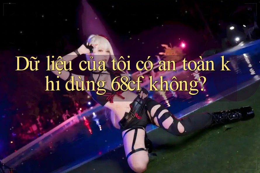Dữ liệu của tôi có an toàn khi dùng 68cf không?