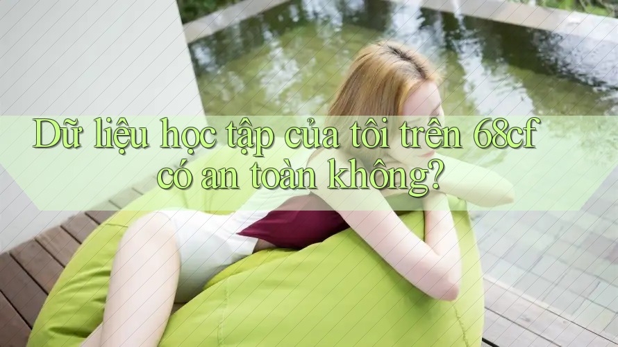 Dữ liệu học tập của tôi trên 68cf có an toàn không? Dữ liệu học tập của tôi trên 68cf có an toàn không?