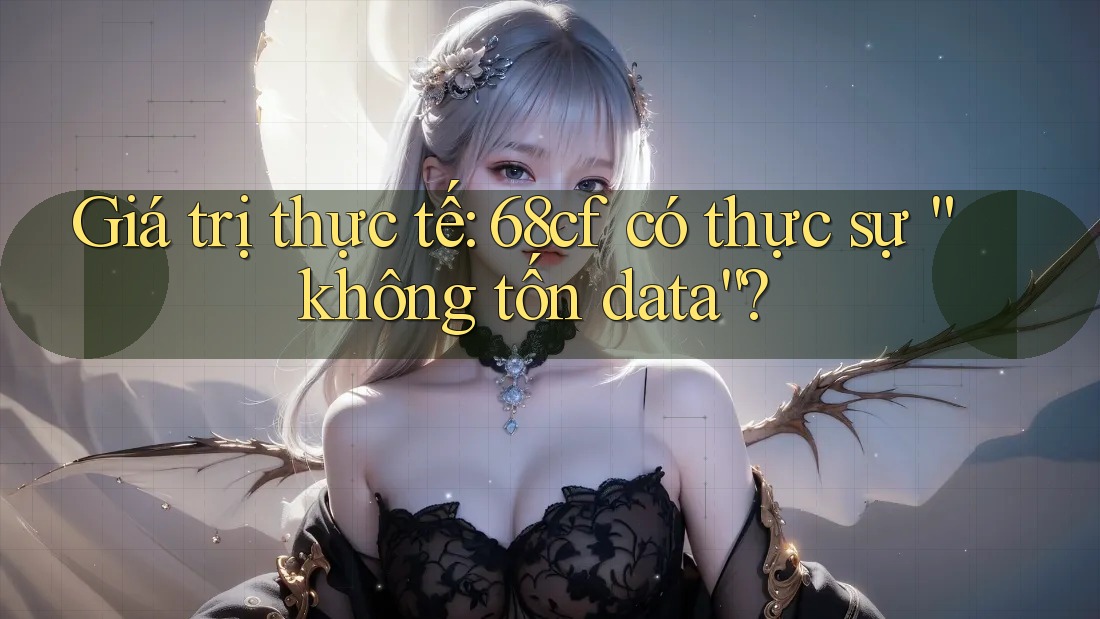 Giá trị thực tế: 68cf có thực sự “không tốn data”?
