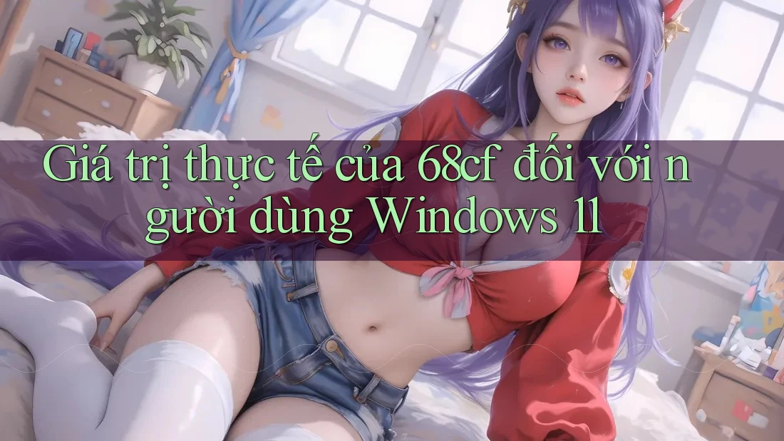 Giá trị thực tế của 68cf đối với người dùng Windows 11