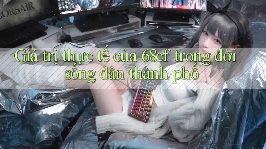 Giá trị thực tế của 68cf trong đời sống dân thành phố