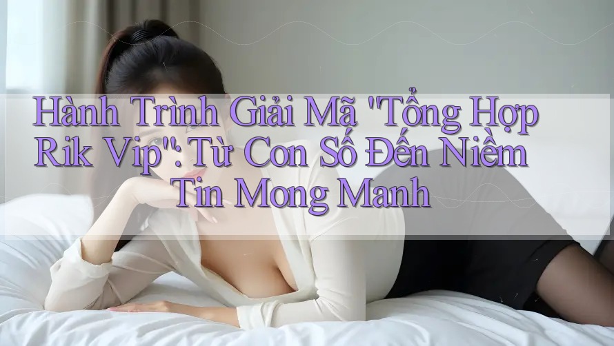 Hành Trình Giải Mã “Tổng Hợp Rik Vip”: Từ Con Số Đến Niềm Tin Mong Manh Hành Trình Giải Mã “Tổng Hợp Rik Vip”: Từ Con Số Đến Niềm Tin Mong Manh