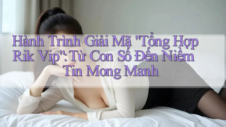 Hành Trình Giải Mã “Tổng Hợp Rik Vip”: Từ Con Số Đến Niềm Tin Mong Manh