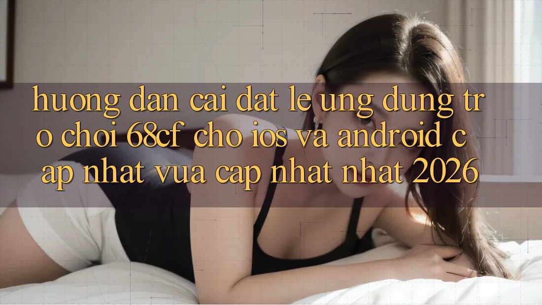 Hướng Dẫn Cài đặt Lẹ Ứng dụng Trò chơi 68cf Cho iOS Và Android (Cập Nhật Vừa cập nhật Nhất 2026)