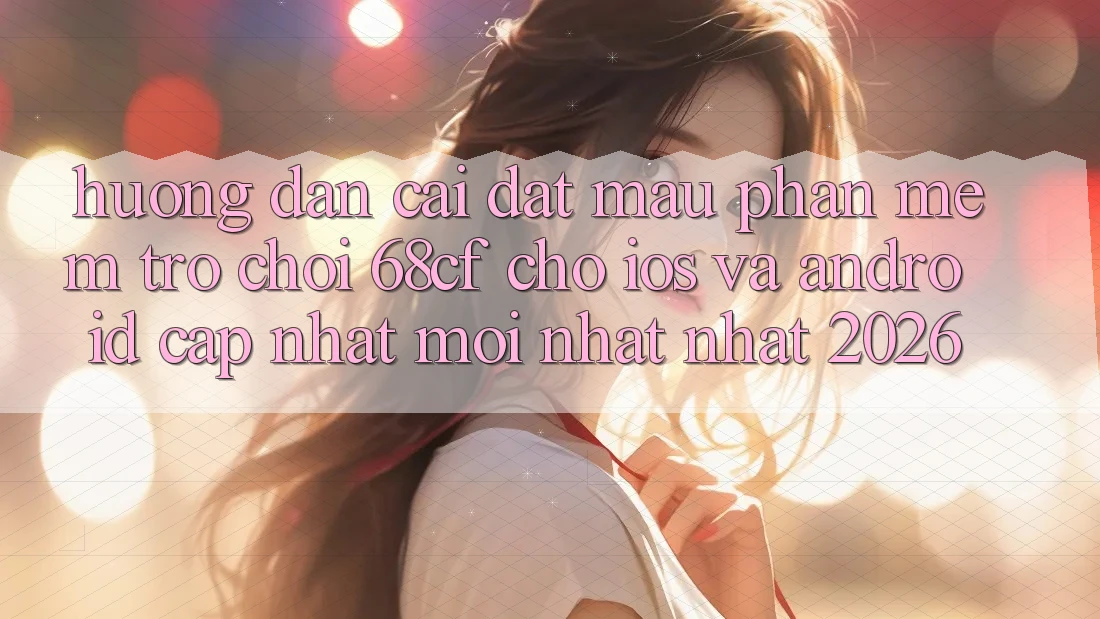 Hướng Dẫn Cài đặt Mau Phần mềm Trò chơi 68cf Cho iOS Và Android (Cập Nhật Mới nhất Nhất 2026)