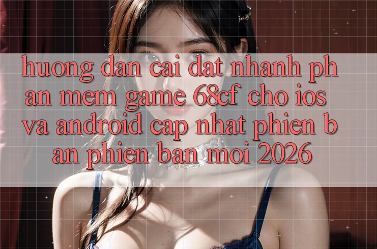 Hướng Dẫn Cài đặt Nhanh Phần mềm Game 68cf Cho iOS Và Android (Cập Nhật Phiên bản phiên bản mới 2026) Hướng Dẫn Cài đặt Nhanh Phần mềm Game 68cf Cho iOS Và Android (Cập Nhật Phiên bản phiên bản mới 2026)
