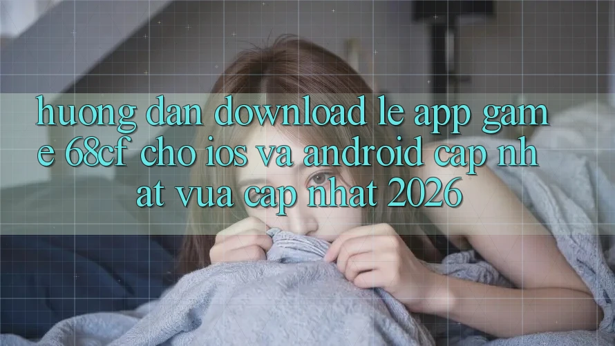 Hướng dẫn Download Lẹ App Game 68cf Cho iOS Và Android (Cập Nhật Vừa cập nhật 2026)