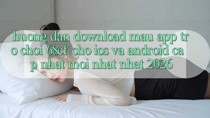 Hướng Dẫn Download Mau App Trò chơi 68cf Cho iOS Và Android (Cập Nhật Mới nhất Nhất 2026) Hướng Dẫn Download Mau App Trò chơi 68cf Cho iOS Và Android (Cập Nhật Mới nhất Nhất 2026)