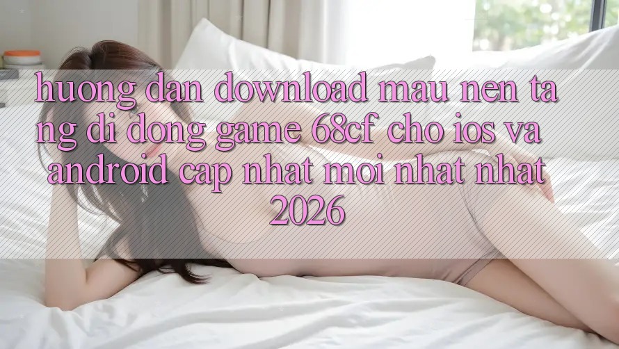 Hướng Dẫn Download Mau Nền tảng di động Game 68cf Cho iOS Và Android (Cập Nhật Mới nhất Nhất 2026) Hướng Dẫn Download Mau Nền tảng di động Game 68cf Cho iOS Và Android (Cập Nhật Mới nhất Nhất 2026)