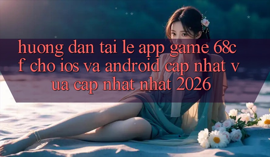 Hướng Dẫn Tải Lẹ App Game 68cf Cho iOS Và Android (Cập Nhật Vừa cập nhật Nhất 2026)