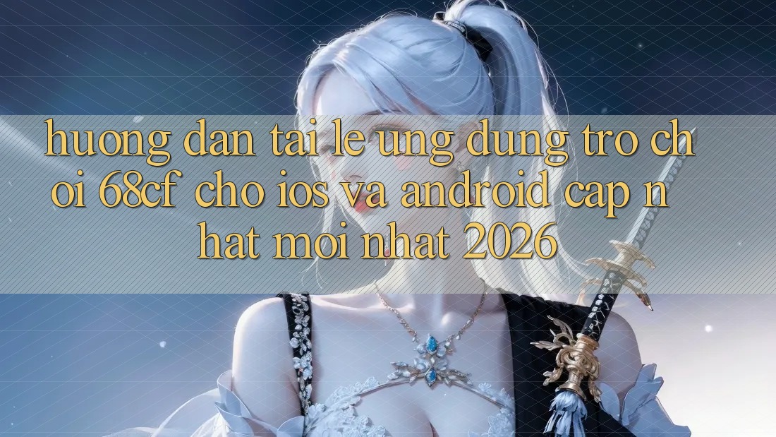 Hướng Dẫn Tải Lẹ Ứng dụng Trò chơi 68cf Cho iOS Và Android (Cập Nhật Mới Nhất 2026)