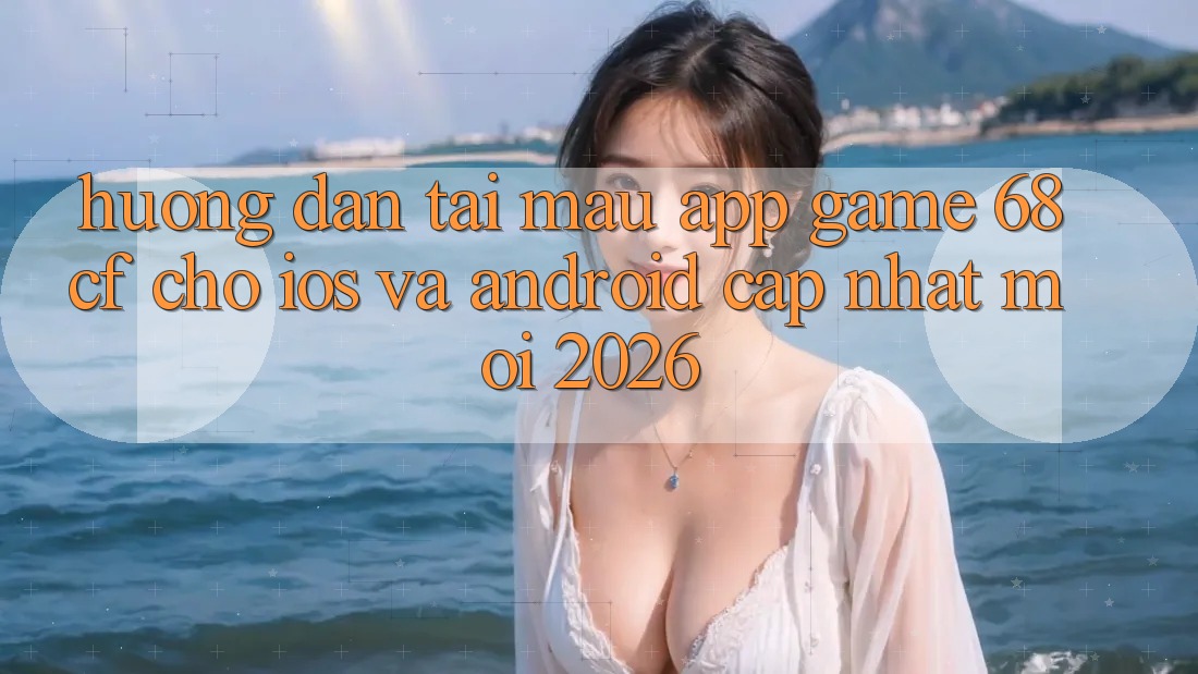Hướng Dẫn Tải Mau App Game 68cf Cho iOS Và Android (Cập Nhật Mới 2026)