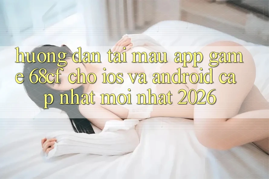 Hướng Dẫn Tải Mau App Game 68cf Cho iOS Và Android (Cập Nhật Mới Nhất 2026) Hướng Dẫn Tải Mau App Game 68cf Cho iOS Và Android (Cập Nhật Mới Nhất 2026)