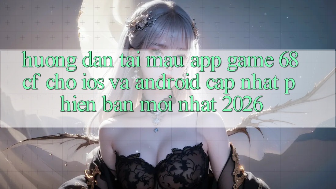 Hướng dẫn Tải Mau App Game 68cf Cho iOS Và Android (Cập Nhật Phiên bản mới Nhất 2026)