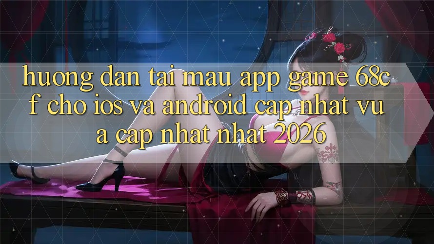 Hướng Dẫn Tải Mau App Game 68cf Cho iOS Và Android (Cập Nhật Vừa cập nhật Nhất 2026)