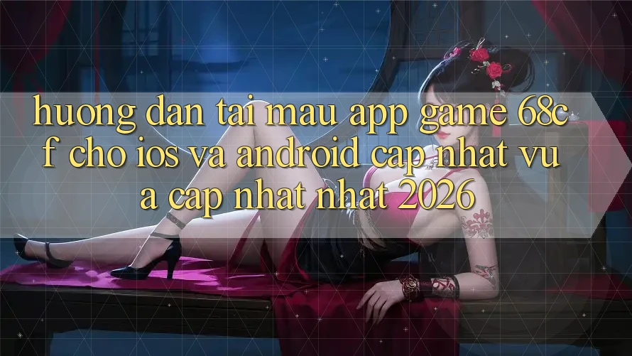 Hướng Dẫn Tải Mau App Game 68cf Cho iOS Và Android (Cập Nhật Vừa cập nhật Nhất 2026)