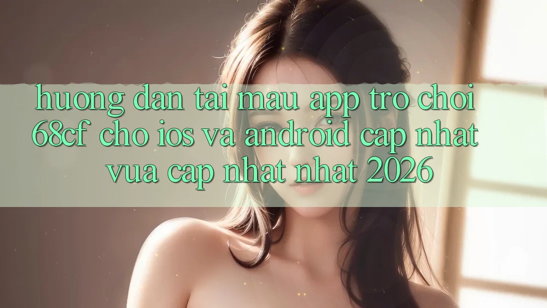 Hướng dẫn Tải Mau App Trò chơi 68cf Cho iOS Và Android (Cập Nhật Vừa cập nhật Nhất 2026)