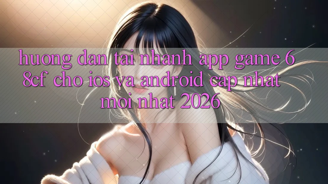 Hướng Dẫn Tải Nhanh App Game 68cf Cho iOS Và Android (Cập Nhật Mới Nhất 2026) Hướng Dẫn Tải Nhanh App Game 68cf Cho iOS Và Android (Cập Nhật Mới Nhất 2026)