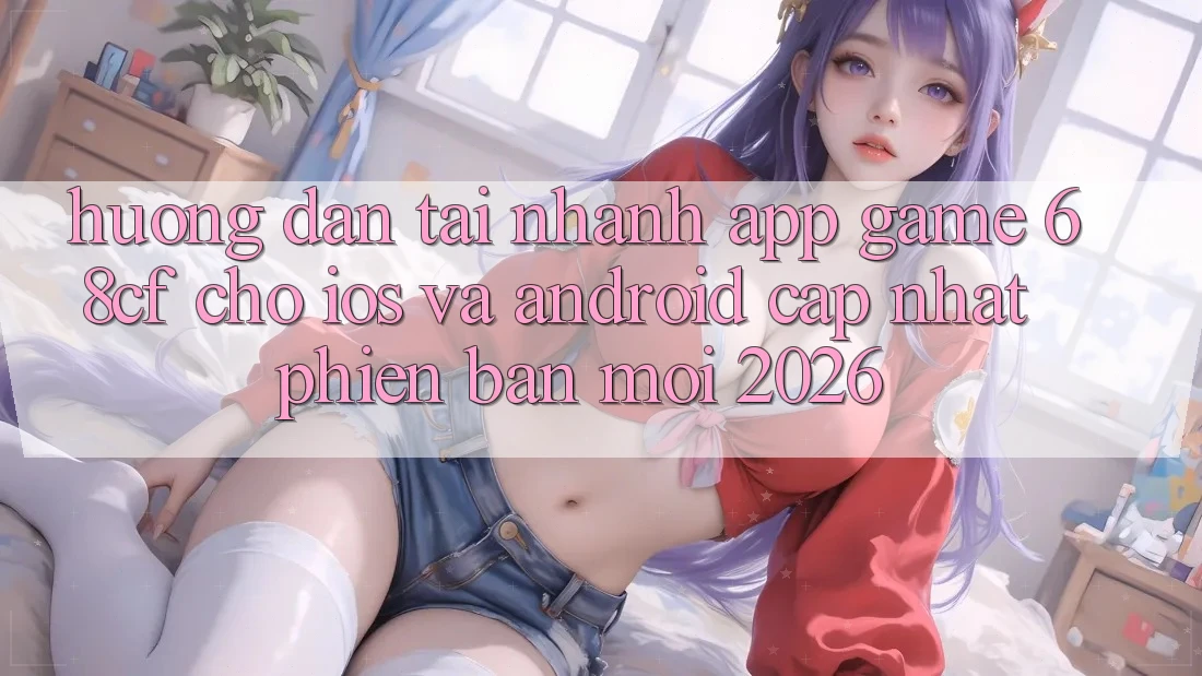 Hướng Dẫn Tải Nhanh App Game 68cf Cho iOS Và Android (Cập Nhật Phiên bản mới 2026)