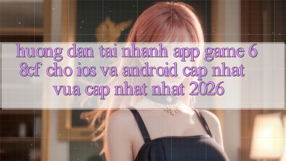 Hướng Dẫn Tải Nhanh App Game 68cf Cho iOS Và Android (Cập Nhật Vừa cập nhật Nhất 2026)