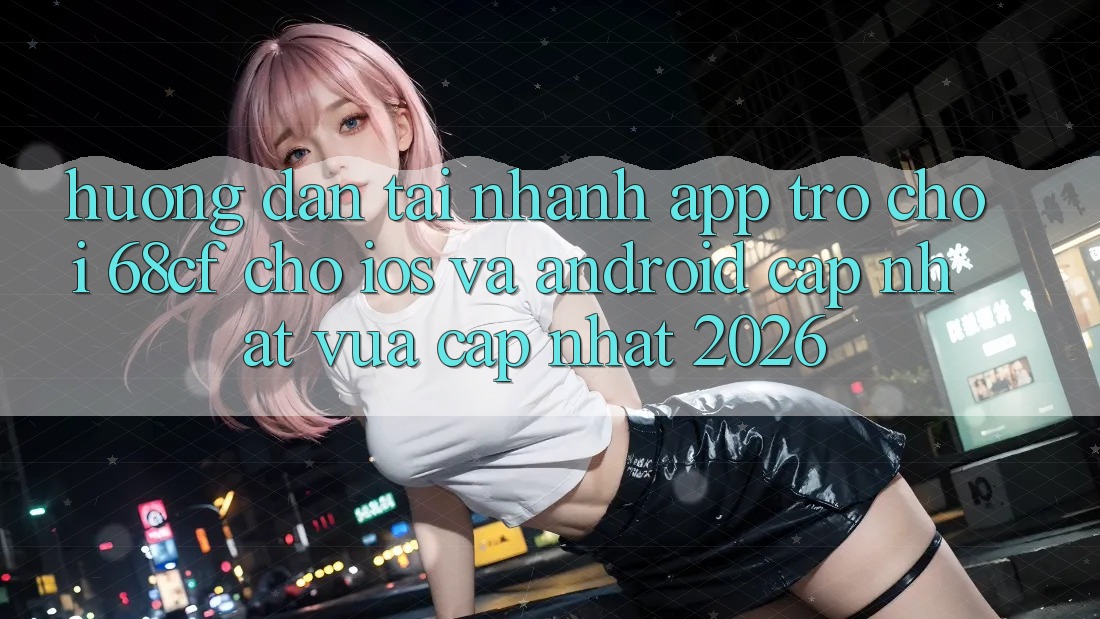 Hướng Dẫn Tải Nhanh App Trò chơi 68cf Cho iOS Và Android (Cập Nhật Vừa cập nhật 2026)