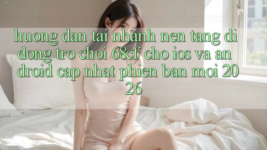 Hướng Dẫn Tải Nhanh Nền tảng di động Trò chơi 68cf Cho iOS Và Android (Cập Nhật Phiên bản mới 2026)
