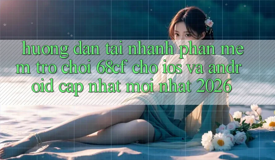 Hướng Dẫn Tải Nhanh Phần mềm Trò chơi 68cf Cho iOS Và Android (Cập Nhật Mới Nhất 2026)