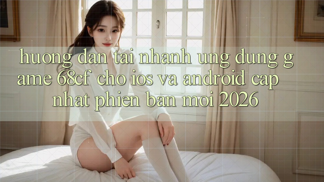 Hướng Dẫn Tải Nhanh Ứng dụng Game 68cf Cho iOS Và Android (Cập Nhật Phiên bản mới 2026)