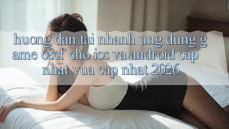 Hướng Dẫn Tải Nhanh Ứng dụng Game 68cf Cho iOS Và Android (Cập Nhật Vừa cập nhật 2026)