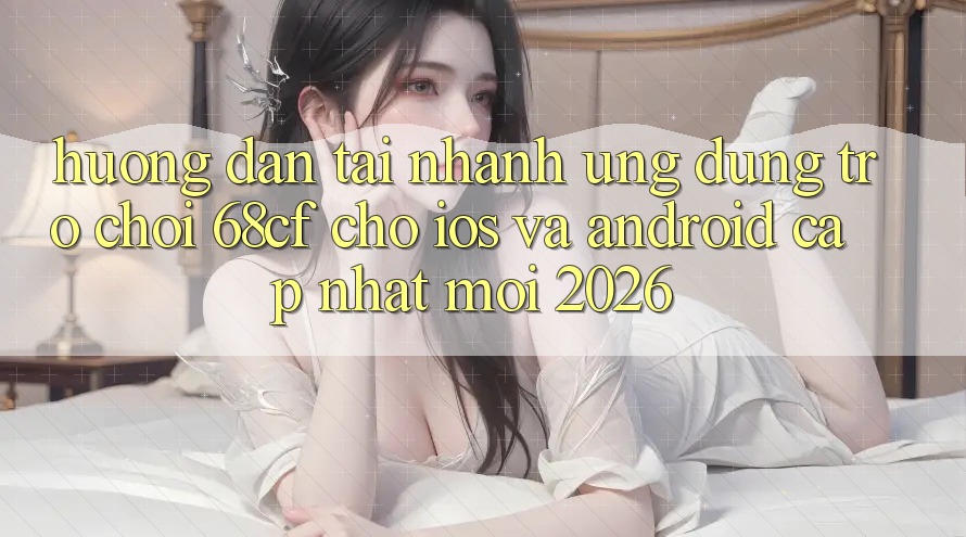 Hướng Dẫn Tải Nhanh Ứng dụng Trò chơi 68cf Cho iOS Và Android (Cập Nhật Mới 2026) Hướng Dẫn Tải Nhanh Ứng dụng Trò chơi 68cf Cho iOS Và Android (Cập Nhật Mới 2026)