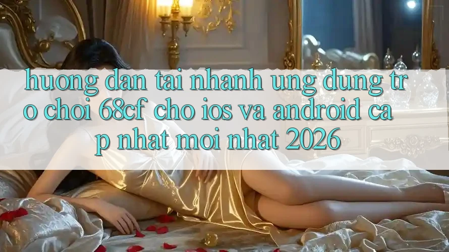 Hướng Dẫn Tải Nhanh Ứng dụng Trò chơi 68cf Cho iOS Và Android (Cập Nhật Mới Nhất 2026)