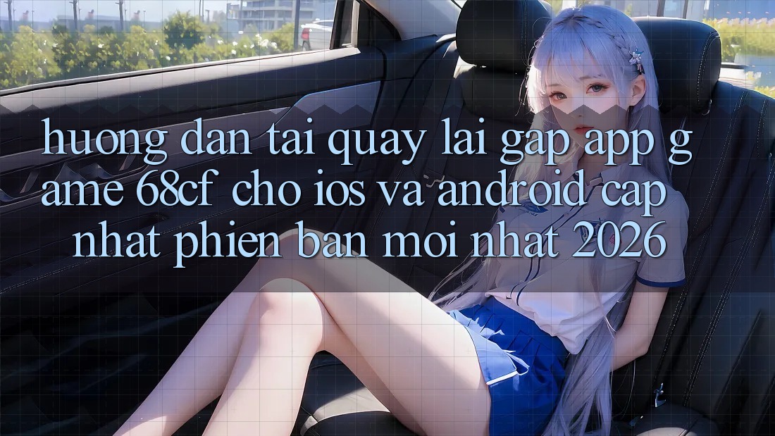 Hướng Dẫn Tải quay lại Gấp App Game 68cf Cho iOS Và Android (Cập Nhật Phiên bản mới Nhất 2026)