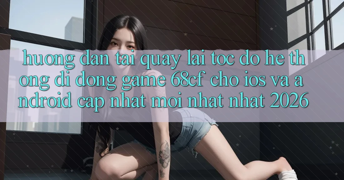 Hướng Dẫn Tải quay lại Tốc độ Hệ thống di động Game 68cf Cho iOS Và Android (Cập Nhật Mới nhất Nhất 2026) Hướng Dẫn Tải quay lại Tốc độ Hệ thống di động Game 68cf Cho iOS Và Android (Cập Nhật Mới nhất Nhất 2026)