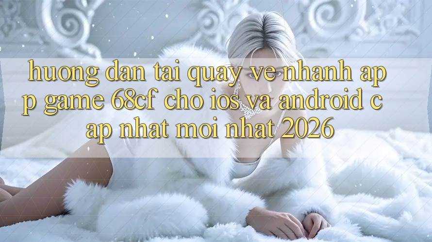 Hướng Dẫn Tải quay về Nhanh App Game 68cf Cho iOS Và Android (Cập Nhật Mới Nhất 2026) Hướng Dẫn Tải quay về Nhanh App Game 68cf Cho iOS Và Android (Cập Nhật Mới Nhất 2026)